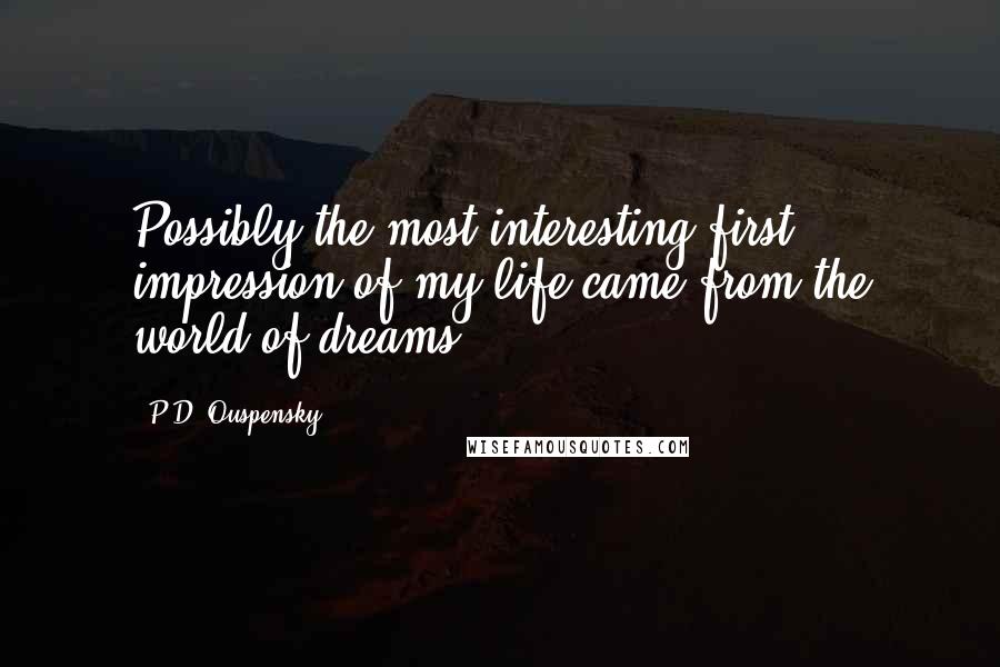 P.D. Ouspensky Quotes: Possibly the most interesting first impression of my life came from the world of dreams.