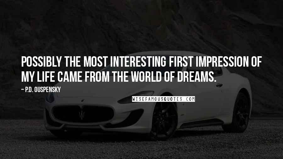 P.D. Ouspensky Quotes: Possibly the most interesting first impression of my life came from the world of dreams.