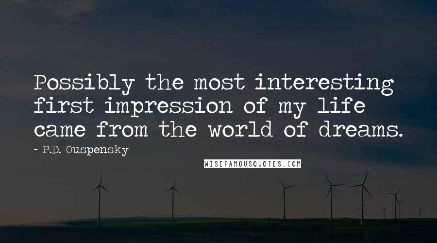 P.D. Ouspensky Quotes: Possibly the most interesting first impression of my life came from the world of dreams.