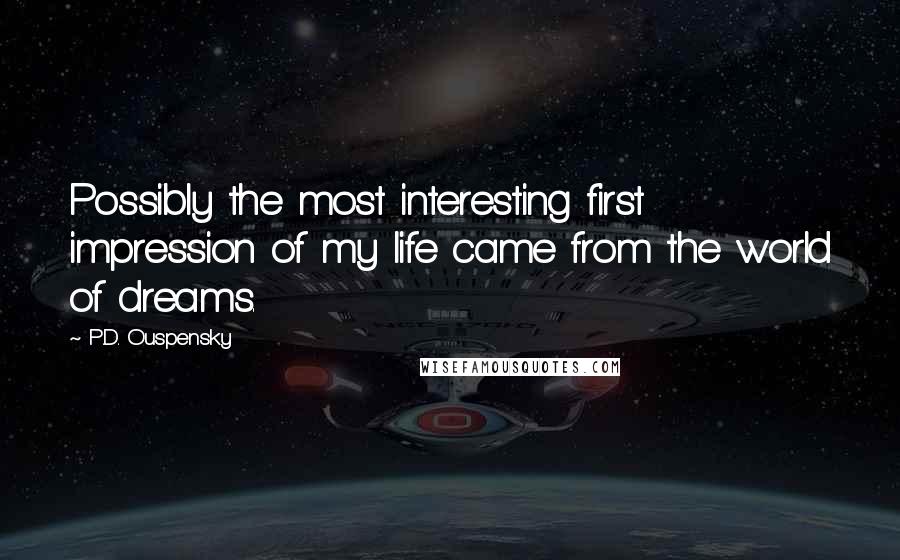 P.D. Ouspensky Quotes: Possibly the most interesting first impression of my life came from the world of dreams.