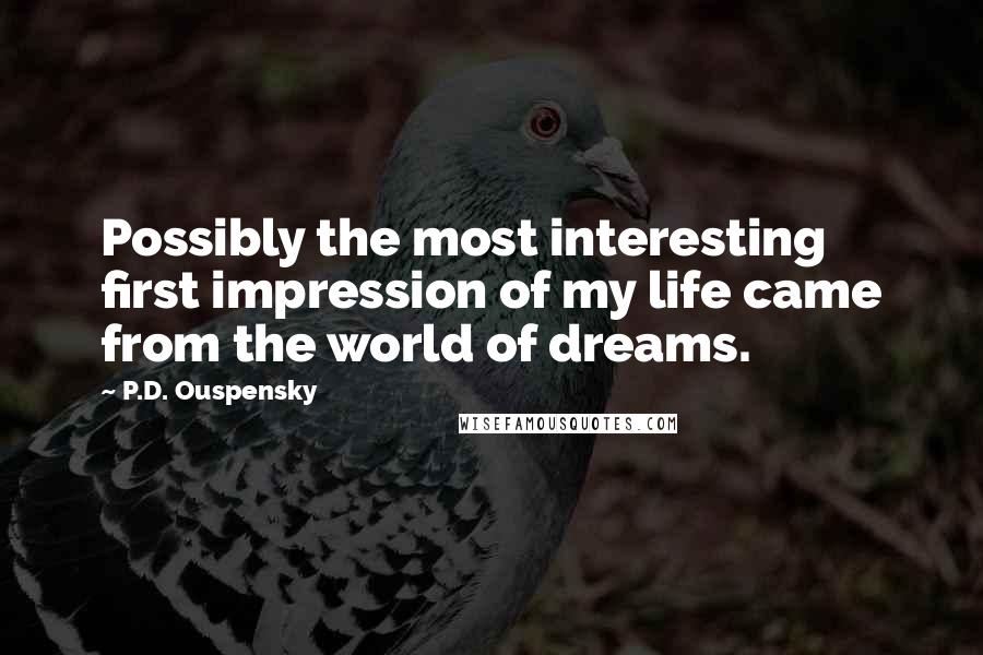 P.D. Ouspensky Quotes: Possibly the most interesting first impression of my life came from the world of dreams.