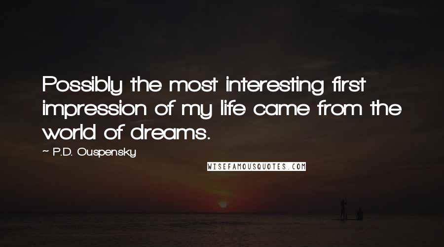 P.D. Ouspensky Quotes: Possibly the most interesting first impression of my life came from the world of dreams.