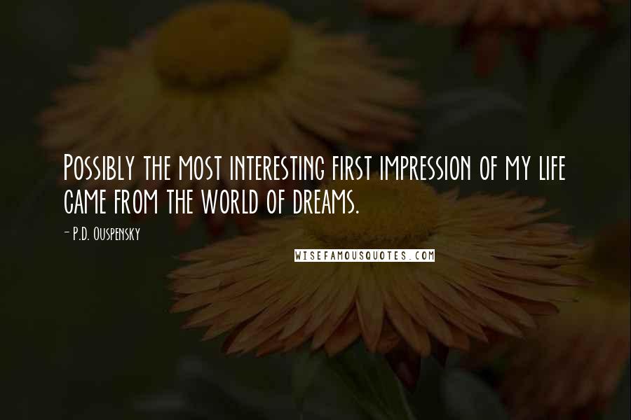 P.D. Ouspensky Quotes: Possibly the most interesting first impression of my life came from the world of dreams.