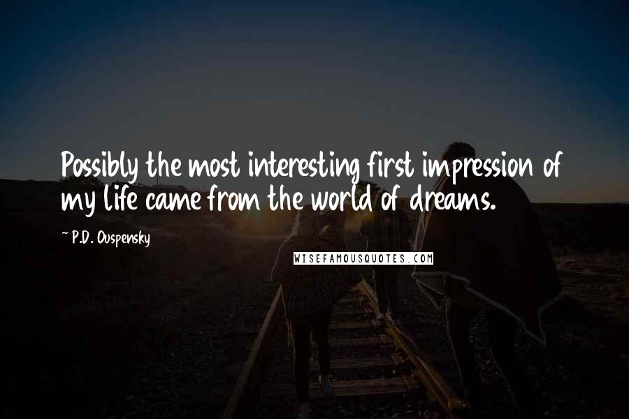 P.D. Ouspensky Quotes: Possibly the most interesting first impression of my life came from the world of dreams.