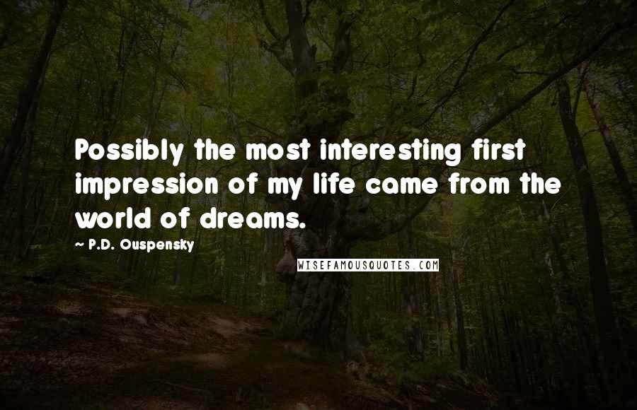 P.D. Ouspensky Quotes: Possibly the most interesting first impression of my life came from the world of dreams.