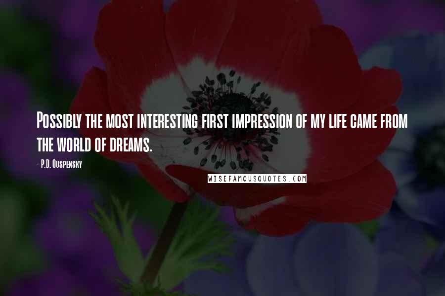 P.D. Ouspensky Quotes: Possibly the most interesting first impression of my life came from the world of dreams.