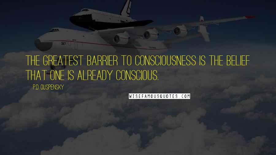 P.D. Ouspensky Quotes: The greatest barrier to consciousness is the belief that one is already conscious.