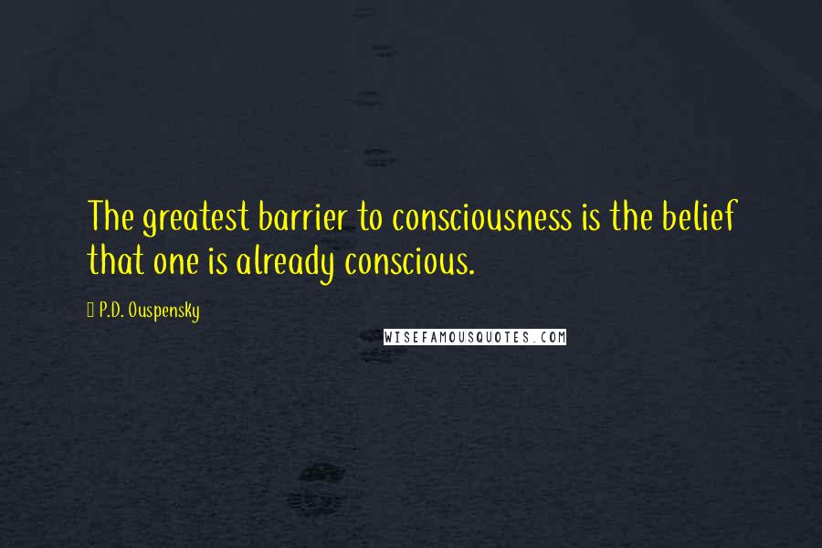 P.D. Ouspensky Quotes: The greatest barrier to consciousness is the belief that one is already conscious.