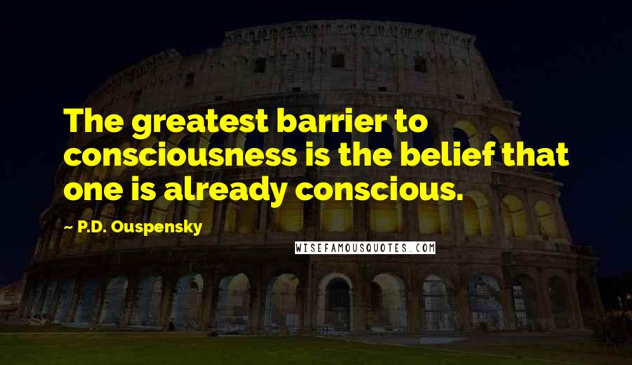 P.D. Ouspensky Quotes: The greatest barrier to consciousness is the belief that one is already conscious.