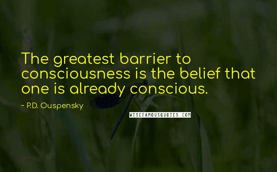 P.D. Ouspensky Quotes: The greatest barrier to consciousness is the belief that one is already conscious.