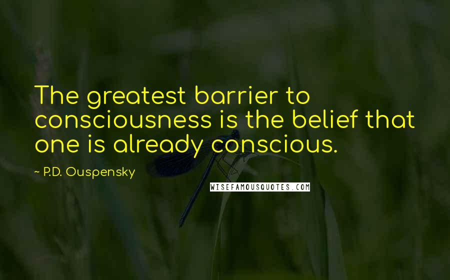 P.D. Ouspensky Quotes: The greatest barrier to consciousness is the belief that one is already conscious.