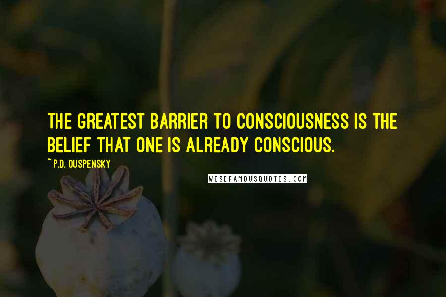 P.D. Ouspensky Quotes: The greatest barrier to consciousness is the belief that one is already conscious.