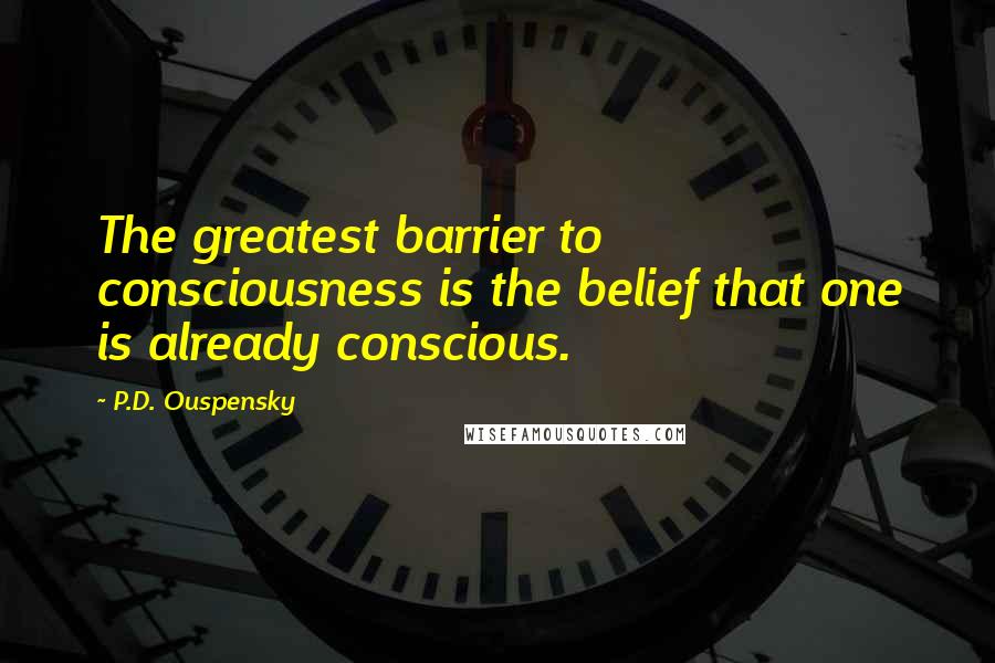 P.D. Ouspensky Quotes: The greatest barrier to consciousness is the belief that one is already conscious.