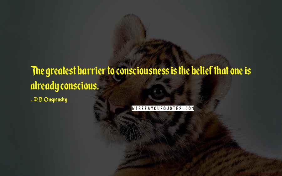 P.D. Ouspensky Quotes: The greatest barrier to consciousness is the belief that one is already conscious.