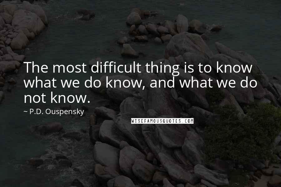 P.D. Ouspensky Quotes: The most difficult thing is to know what we do know, and what we do not know.