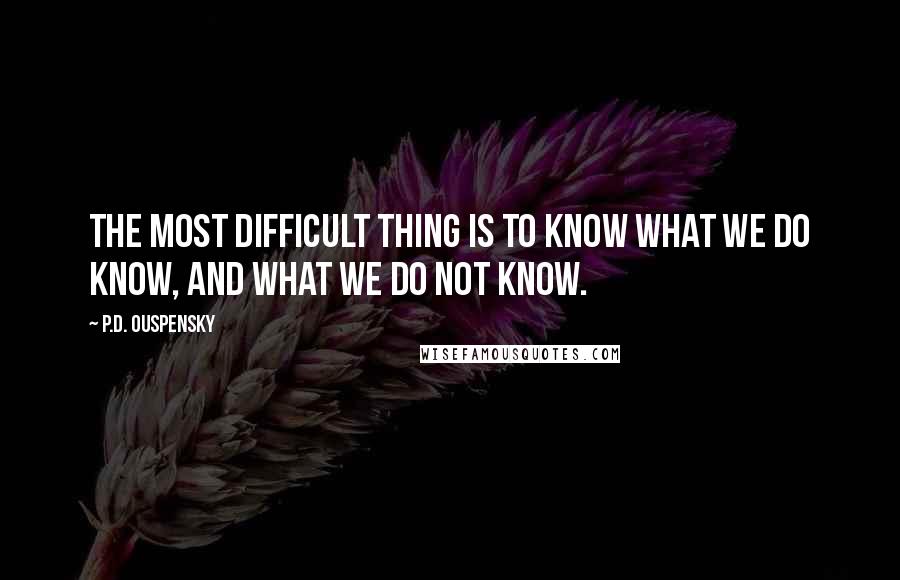 P.D. Ouspensky Quotes: The most difficult thing is to know what we do know, and what we do not know.