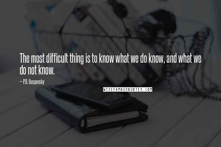 P.D. Ouspensky Quotes: The most difficult thing is to know what we do know, and what we do not know.