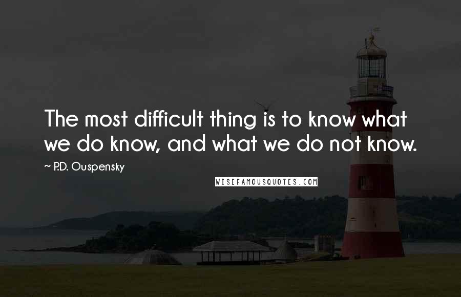 P.D. Ouspensky Quotes: The most difficult thing is to know what we do know, and what we do not know.
