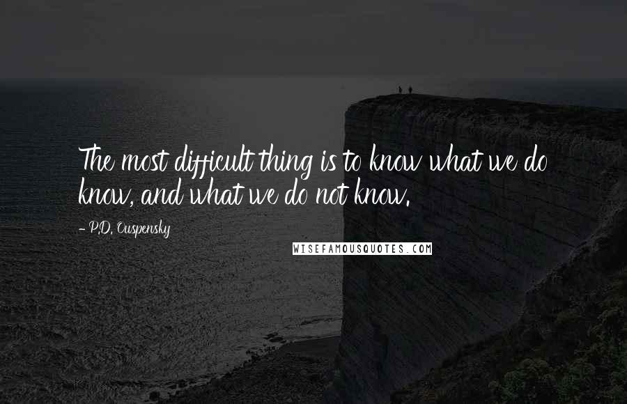 P.D. Ouspensky Quotes: The most difficult thing is to know what we do know, and what we do not know.