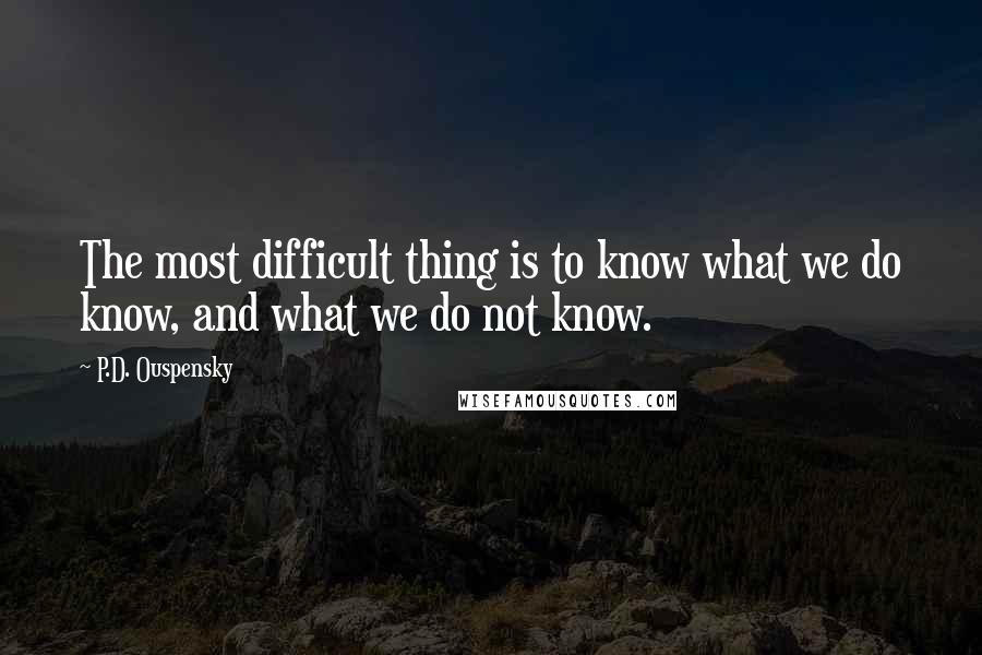 P.D. Ouspensky Quotes: The most difficult thing is to know what we do know, and what we do not know.