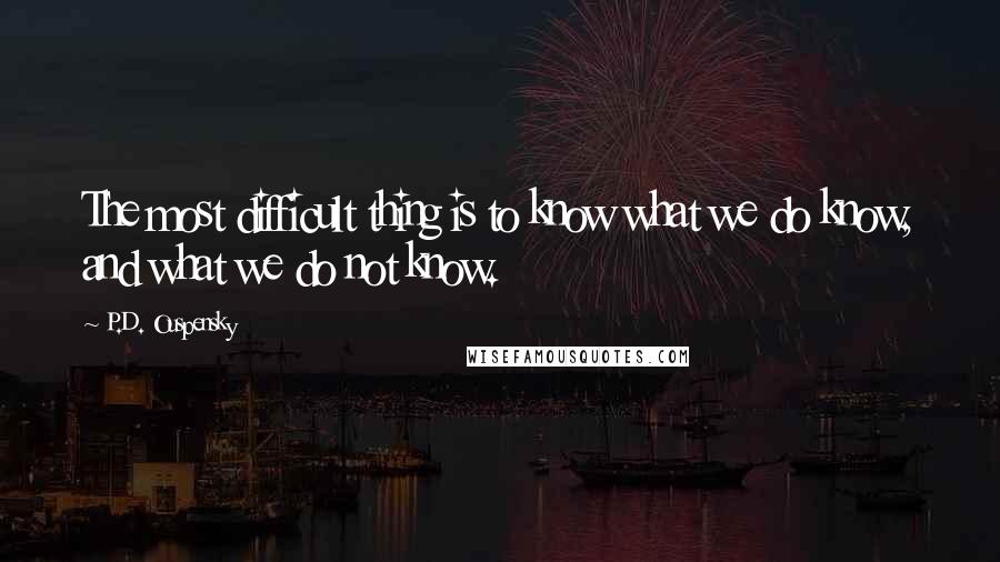 P.D. Ouspensky Quotes: The most difficult thing is to know what we do know, and what we do not know.