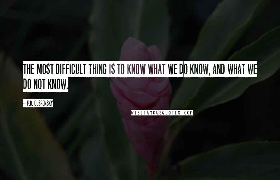 P.D. Ouspensky Quotes: The most difficult thing is to know what we do know, and what we do not know.