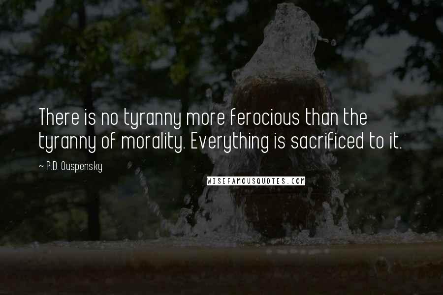 P.D. Ouspensky Quotes: There is no tyranny more ferocious than the tyranny of morality. Everything is sacrificed to it.