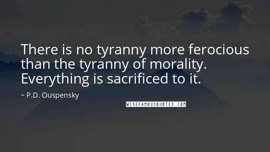 P.D. Ouspensky Quotes: There is no tyranny more ferocious than the tyranny of morality. Everything is sacrificed to it.