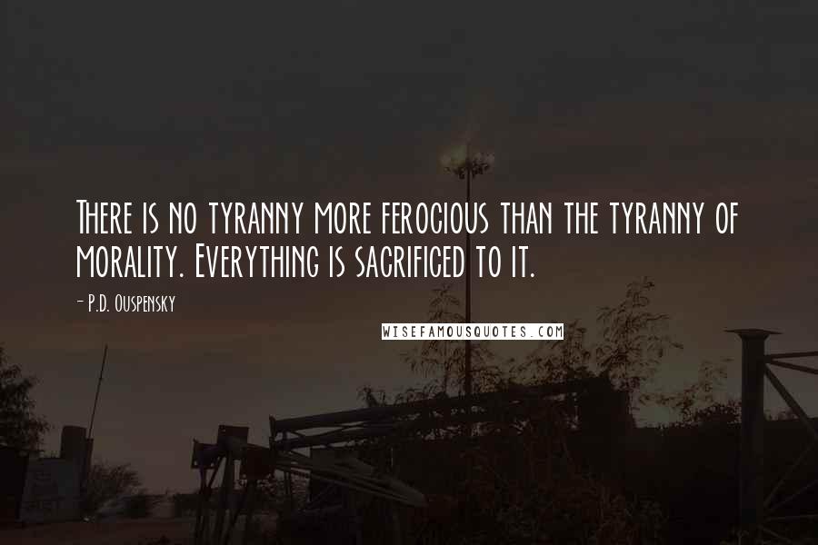 P.D. Ouspensky Quotes: There is no tyranny more ferocious than the tyranny of morality. Everything is sacrificed to it.