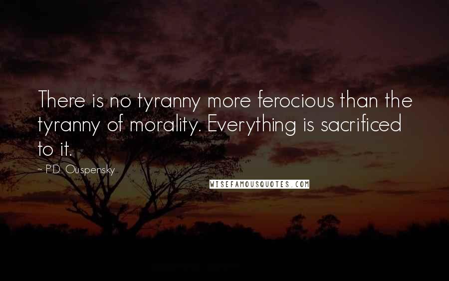 P.D. Ouspensky Quotes: There is no tyranny more ferocious than the tyranny of morality. Everything is sacrificed to it.