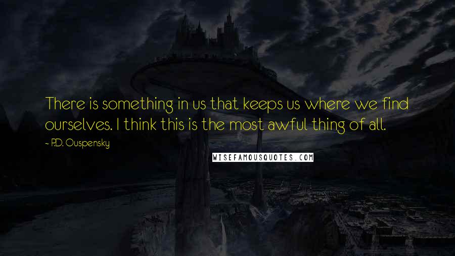 P.D. Ouspensky Quotes: There is something in us that keeps us where we find ourselves. I think this is the most awful thing of all.