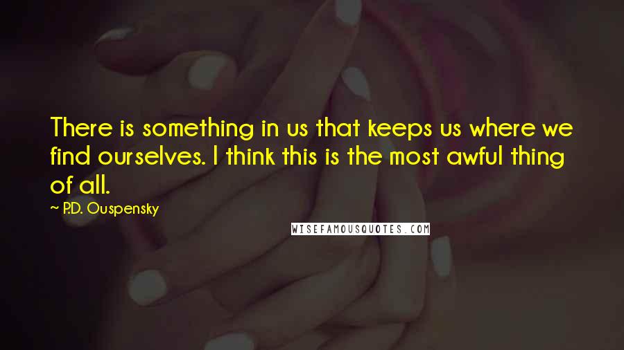 P.D. Ouspensky Quotes: There is something in us that keeps us where we find ourselves. I think this is the most awful thing of all.