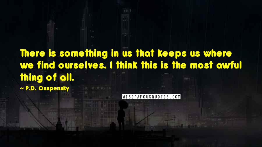 P.D. Ouspensky Quotes: There is something in us that keeps us where we find ourselves. I think this is the most awful thing of all.