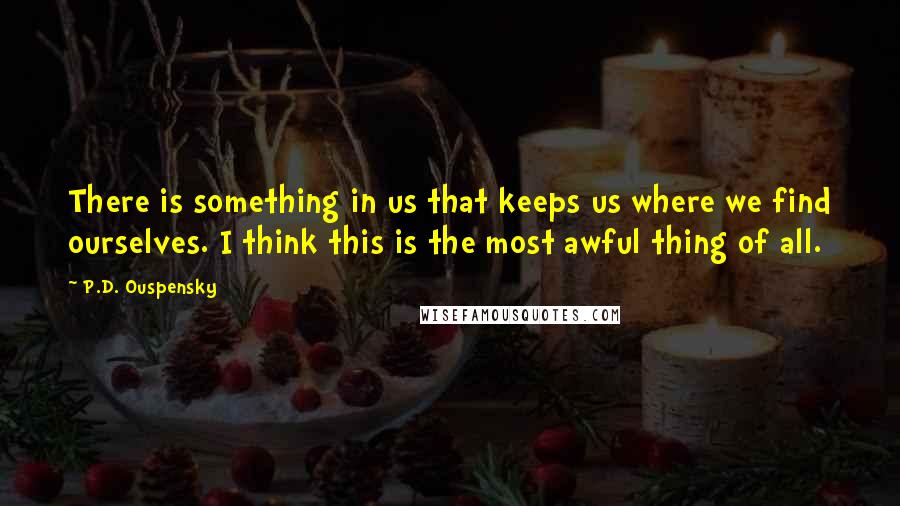 P.D. Ouspensky Quotes: There is something in us that keeps us where we find ourselves. I think this is the most awful thing of all.