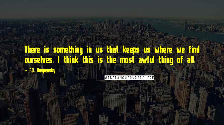 P.D. Ouspensky Quotes: There is something in us that keeps us where we find ourselves. I think this is the most awful thing of all.