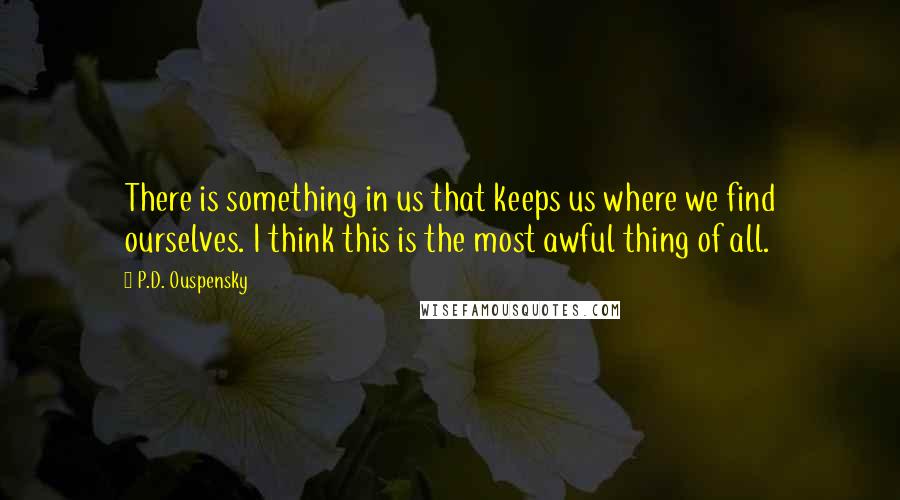 P.D. Ouspensky Quotes: There is something in us that keeps us where we find ourselves. I think this is the most awful thing of all.