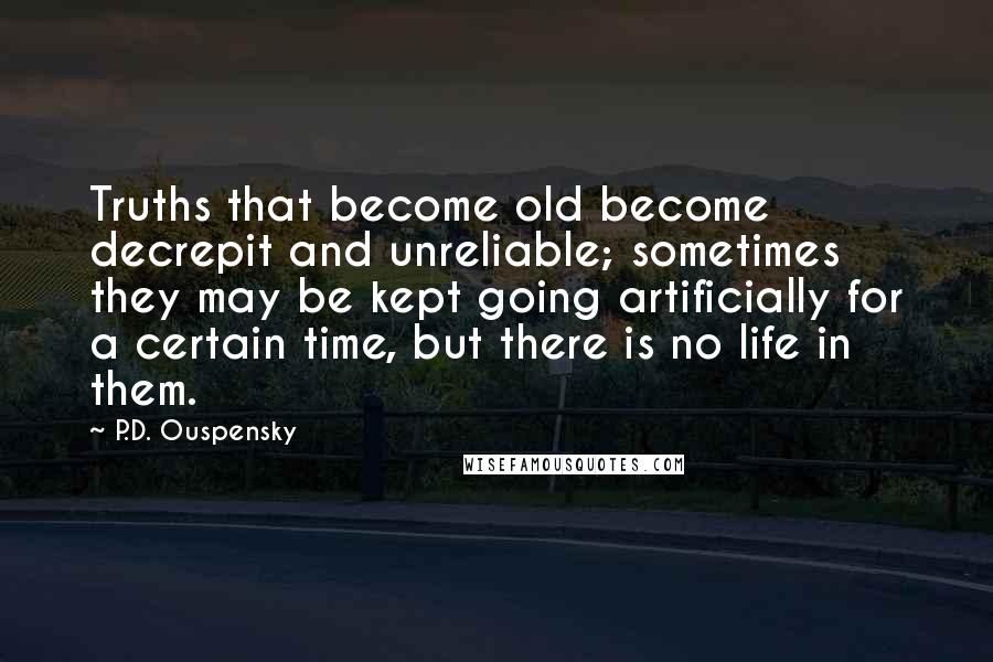 P.D. Ouspensky Quotes: Truths that become old become decrepit and unreliable; sometimes they may be kept going artificially for a certain time, but there is no life in them.