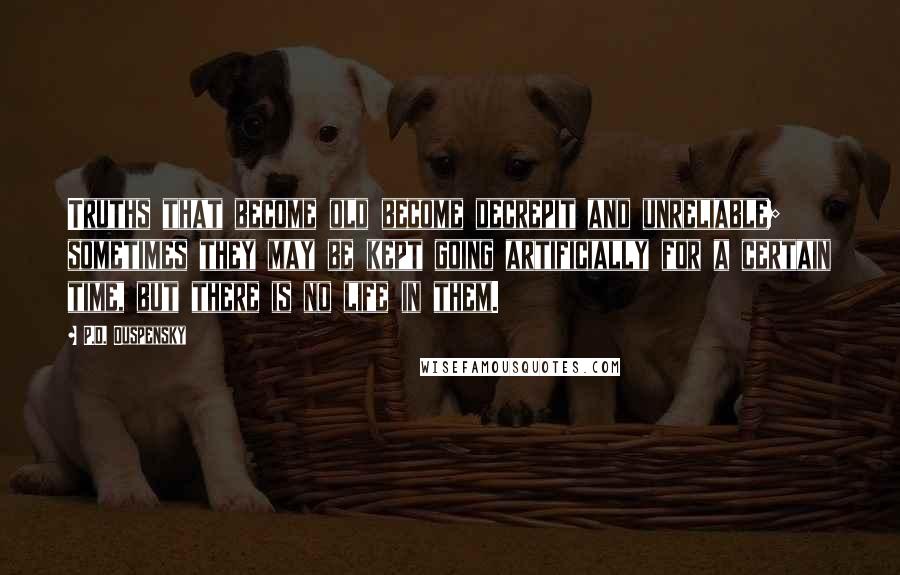 P.D. Ouspensky Quotes: Truths that become old become decrepit and unreliable; sometimes they may be kept going artificially for a certain time, but there is no life in them.