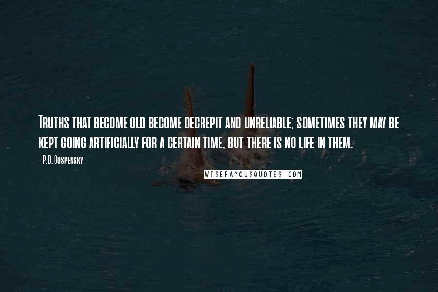 P.D. Ouspensky Quotes: Truths that become old become decrepit and unreliable; sometimes they may be kept going artificially for a certain time, but there is no life in them.