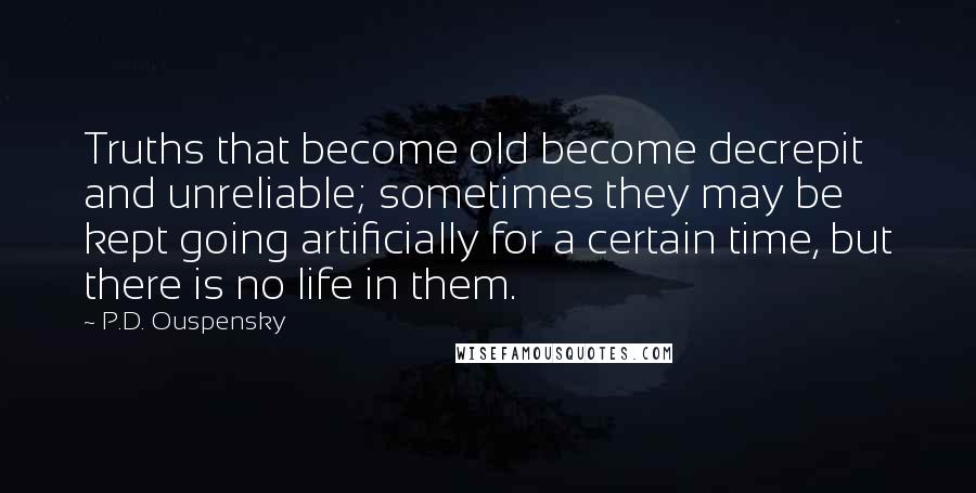 P.D. Ouspensky Quotes: Truths that become old become decrepit and unreliable; sometimes they may be kept going artificially for a certain time, but there is no life in them.