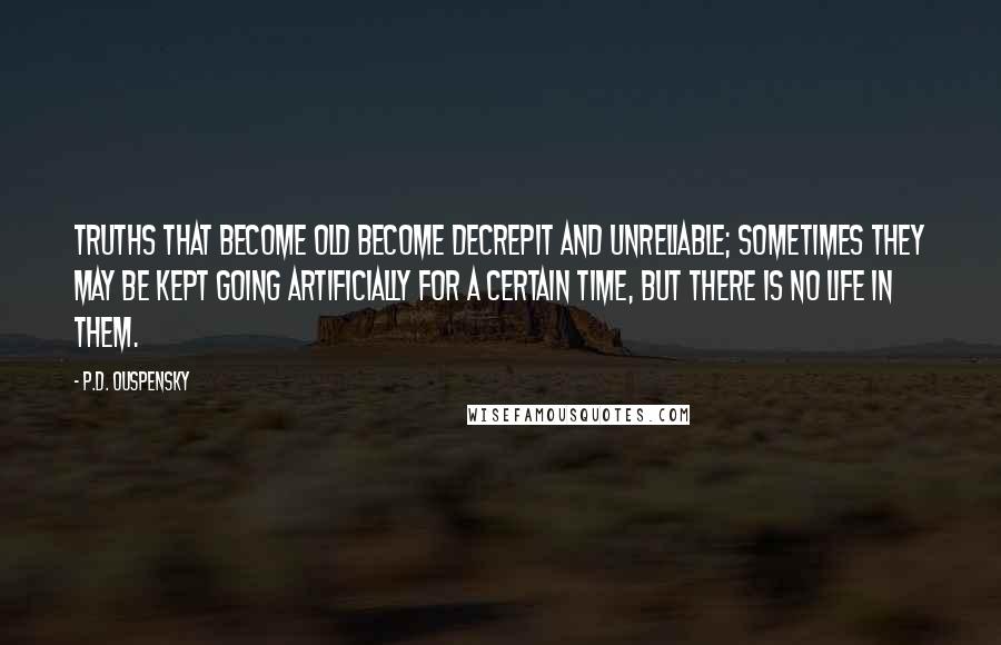 P.D. Ouspensky Quotes: Truths that become old become decrepit and unreliable; sometimes they may be kept going artificially for a certain time, but there is no life in them.