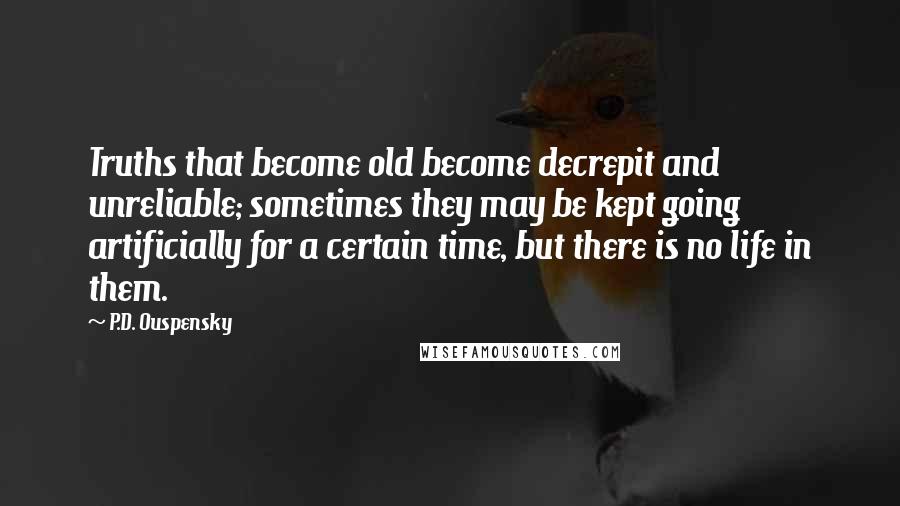 P.D. Ouspensky Quotes: Truths that become old become decrepit and unreliable; sometimes they may be kept going artificially for a certain time, but there is no life in them.