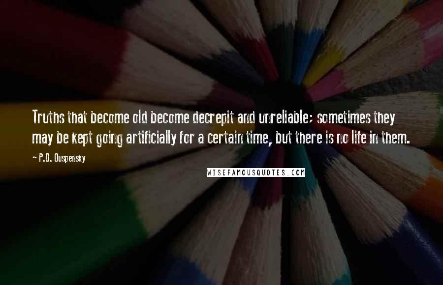 P.D. Ouspensky Quotes: Truths that become old become decrepit and unreliable; sometimes they may be kept going artificially for a certain time, but there is no life in them.