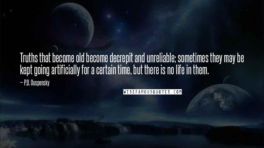 P.D. Ouspensky Quotes: Truths that become old become decrepit and unreliable; sometimes they may be kept going artificially for a certain time, but there is no life in them.