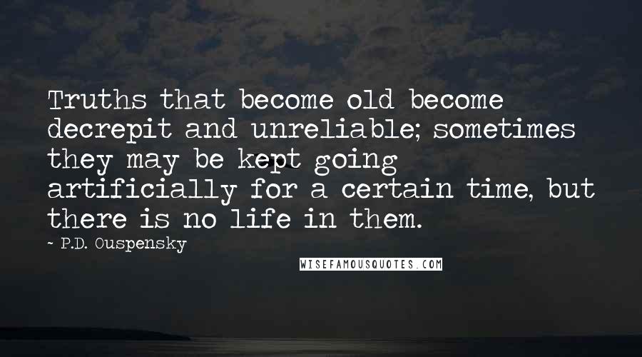 P.D. Ouspensky Quotes: Truths that become old become decrepit and unreliable; sometimes they may be kept going artificially for a certain time, but there is no life in them.
