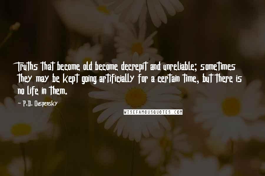 P.D. Ouspensky Quotes: Truths that become old become decrepit and unreliable; sometimes they may be kept going artificially for a certain time, but there is no life in them.