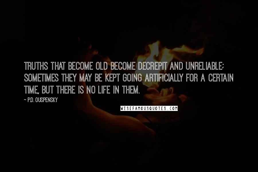 P.D. Ouspensky Quotes: Truths that become old become decrepit and unreliable; sometimes they may be kept going artificially for a certain time, but there is no life in them.