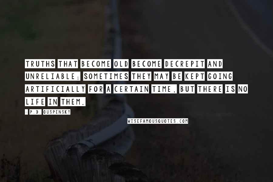 P.D. Ouspensky Quotes: Truths that become old become decrepit and unreliable; sometimes they may be kept going artificially for a certain time, but there is no life in them.