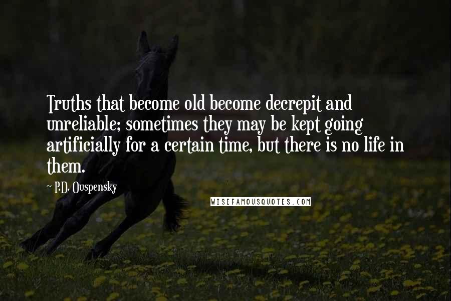 P.D. Ouspensky Quotes: Truths that become old become decrepit and unreliable; sometimes they may be kept going artificially for a certain time, but there is no life in them.