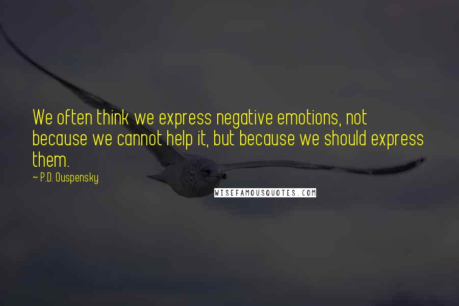 P.D. Ouspensky Quotes: We often think we express negative emotions, not because we cannot help it, but because we should express them.